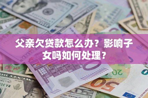 北京父亲欠贷款怎么办？影响子女吗如何处理？