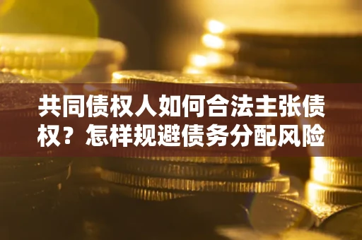 北京共同债权人如何合法主张债权？怎样规避债务分配风险？