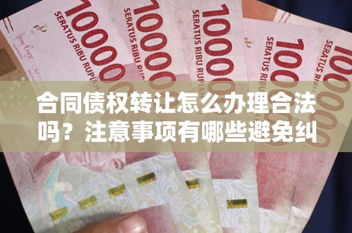 北京合同债权转让怎么办理合法吗？注意事项有哪些避免纠纷？