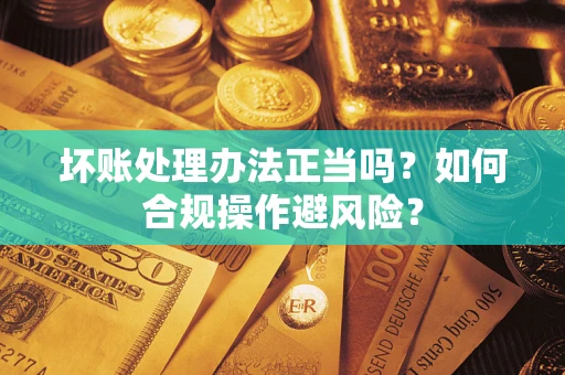 北京坏账处理办法正当吗？如何合规操作避风险？