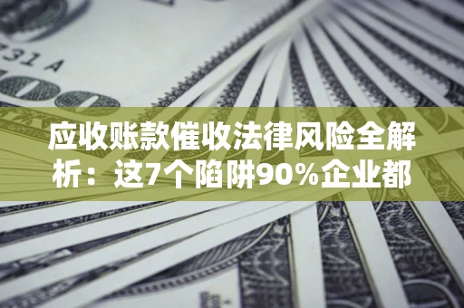 北京应收账款催收法律风险全解析：这7个陷阱90%企业都踩过（含合规应对指南）
