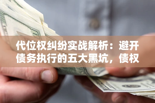北京代位权纠纷实战解析：避开债务执行的五大黑坑，债权人必看指南