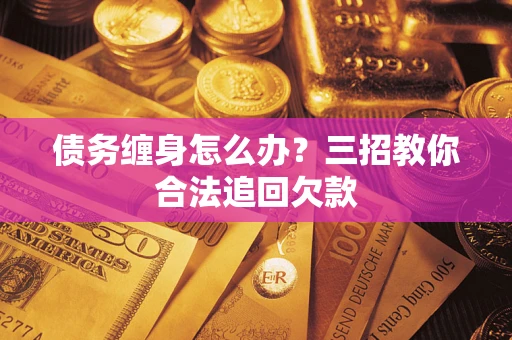 北京债务缠身怎么办？三招教你合法追回欠款