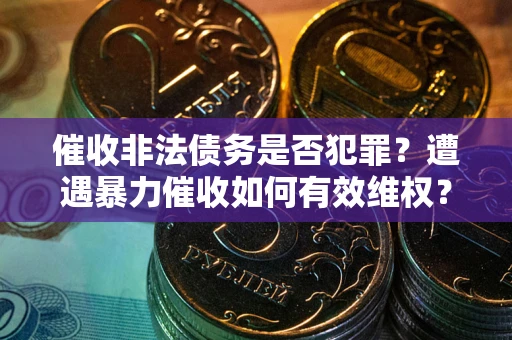 北京催收非法债务是否犯罪?遭遇暴力催收如何有效维权? 北京催收非法债务是否犯罪?遭遇暴力催收如何有效维权?