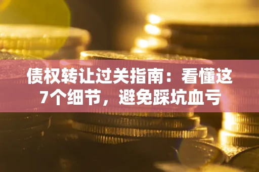 北京债权转让过关指南：看懂这7个细节，避免踩坑血亏