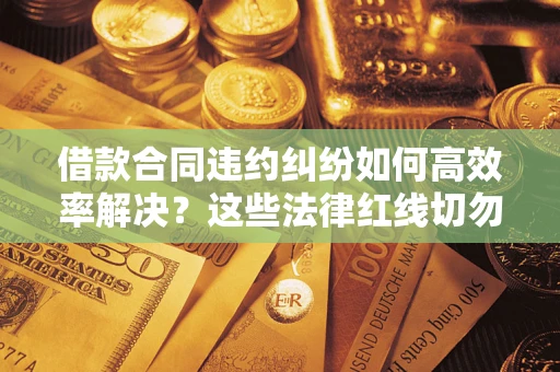 北京借款合同违约纠纷如何高效率解决？这些法律红线切勿触碰