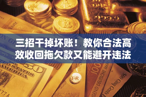 北京三招干掉坏账！教你合法高效收回拖欠款又能避开违法雷区