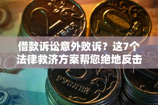 北京借款诉讼意外败诉？这7个法律救济方案帮您绝地反击！