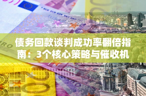 北京债务回款谈判成功率翻倍指南：3个核心策略与催收机构避坑法则