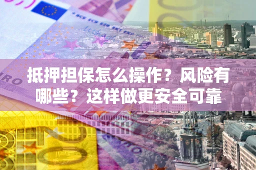 北京抵押担保怎么操作？风险有哪些？这样做更安全可靠