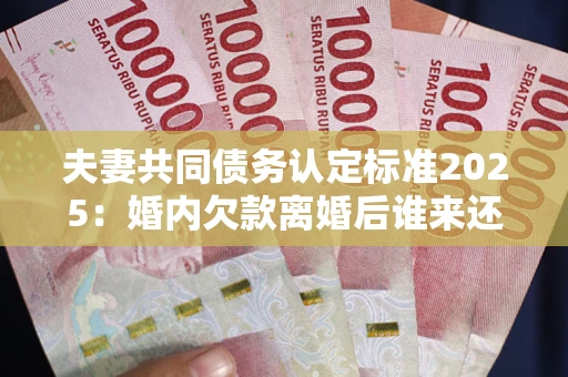北京夫妻共同债务认定标准2025:婚内欠款离婚后谁来还? 北京夫妻共同债务认定标准2025:婚内欠款离婚后谁来还?