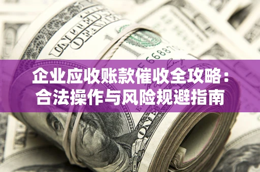 北京企业应收账款催收全攻略：合法操作与风险规避指南