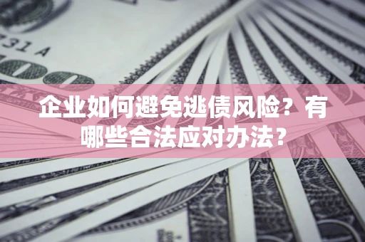 北京企业如何避免逃债风险？有哪些合法应对办法？
