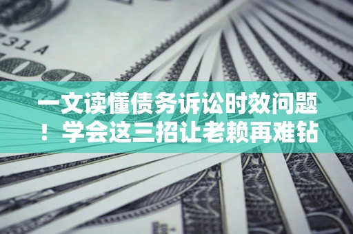 北京一文读懂债务诉讼时效问题！学会这三招让老赖再难钻空子