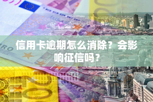 北京信用卡逾期怎么消除？会影响征信吗？