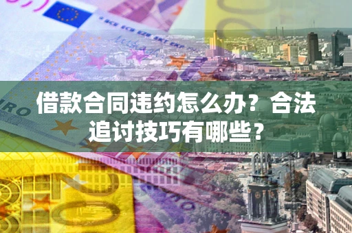 北京借款合同违约怎么办？合法追讨技巧有哪些？