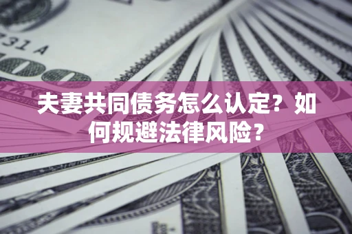 北京夫妻共同债务怎么认定？如何规避法律风险？