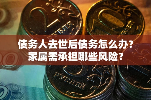 北京债务人去世后债务怎么办？家属需承担哪些风险？