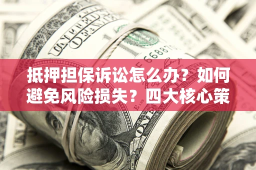 北京抵押担保诉讼怎么办？如何避免风险损失？四大核心策略全解读