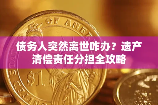北京债务人突然离世咋办？遗产清偿责任分担全攻略