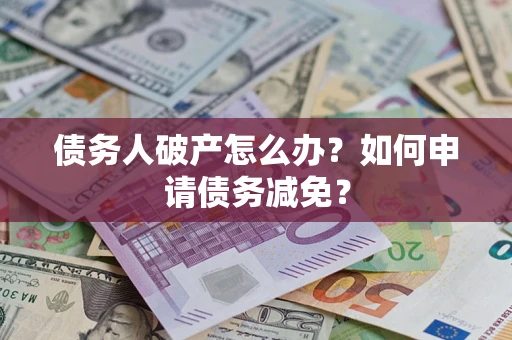 北京债务人破产怎么办？如何申请债务减免？