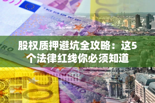 北京股权质押避坑全攻略：这5个法律红线你必须知道
