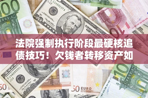 北京法院强制执行阶段最硬核追债技巧！欠钱者转移资产如何破解？