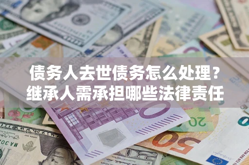 北京债务人去世债务怎么处理？继承人需承担哪些法律责任？