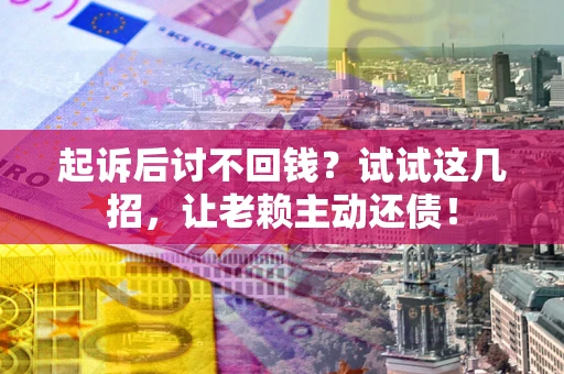 北京起诉后讨不回钱？试试这几招，让老赖主动还债！