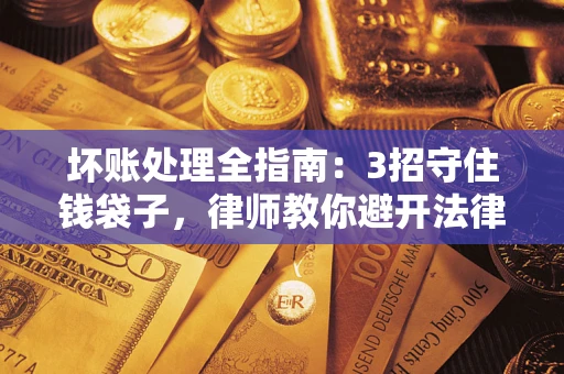 北京坏账处理全指南：3招守住钱袋子，律师教你避开法律雷区