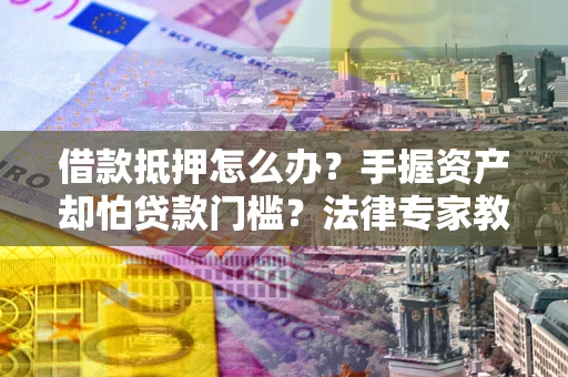 北京借款抵押怎么办？手握资产却怕贷款门槛？法律专家教你办抵押不踩坑