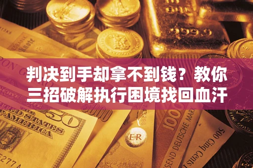 北京判决到手却拿不到钱？教你三招破解执行困境找回血汗钱