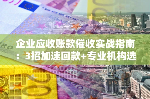北京企业应收账款催收实战指南：3招加速回款+专业机构选择避坑