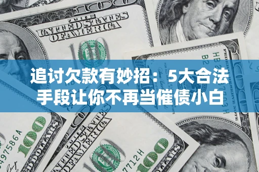 北京追讨欠款有妙招：5大合法手段让你不再当催债小白