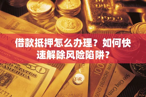 北京借款抵押怎么办理？如何快速解除风险陷阱？