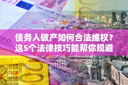 北京债务人破产如何合法维权？这5个法律技巧能帮你规避风险