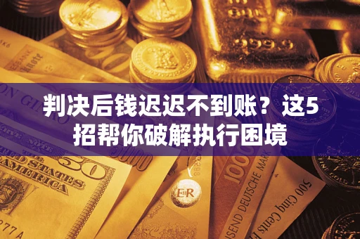 北京判决后钱迟迟不到账？这5招帮你破解执行困境
