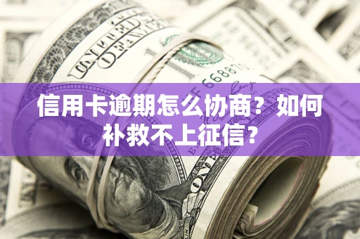 北京信用卡逾期怎么协商？如何补救不上征信？