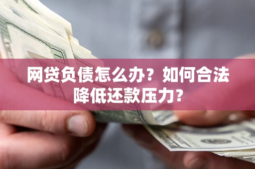 北京网贷负债怎么办？如何合法降低还款压力？
