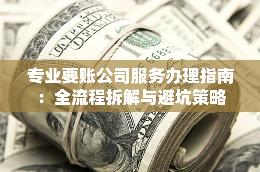 北京专业要账公司服务办理指南：全流程拆解与避坑策略
