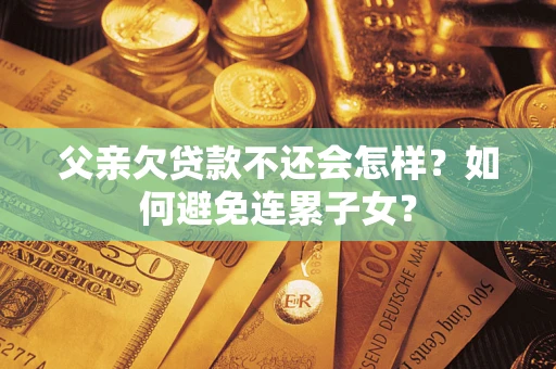 北京父亲欠贷款不还会怎样？如何避免连累子女？