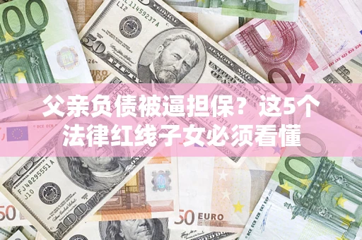 北京父亲负债被逼担保？这5个法律红线子女必须看懂
