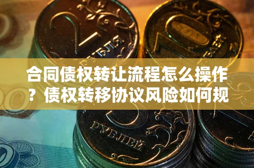 北京合同债权转让流程怎么操作？债权转移协议风险如何规避？