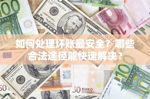 北京如何处理坏账最安全？哪些合法途径能快速解决？