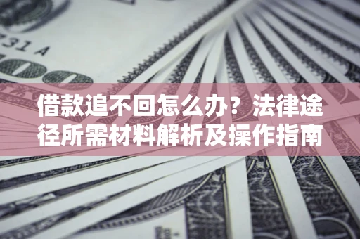 北京借款追不回怎么办?法律途径所需材料解析及操作指南 北京借款追不回怎么办?法律途径所需材料解析及操作指南