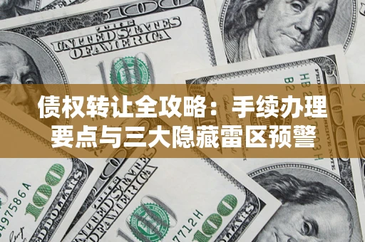 北京债权转让全攻略：手续办理要点与三大隐藏雷区预警