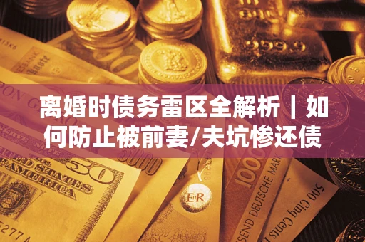 北京离婚时债务雷区全解析｜如何防止被前妻/夫坑惨还债？