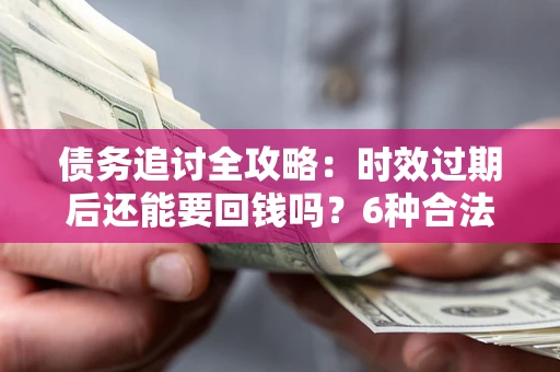北京债务追讨全攻略：时效过期后还能要回钱吗？6种合法手段助你维权