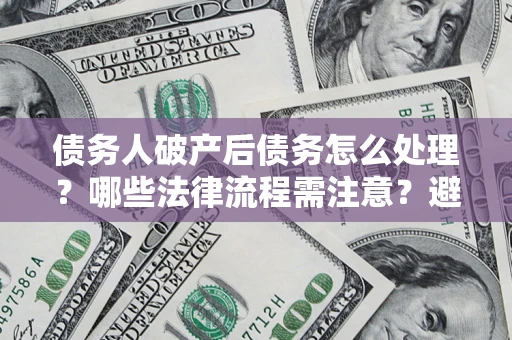 北京债务人破产后债务怎么处理？哪些法律流程需注意？避免踩坑指南