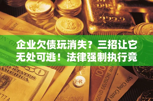 北京企业欠债玩消失？三招让它无处可逃！法律强制执行竟比讨债公司还狠？